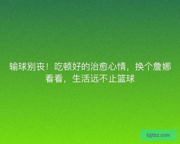 输球别丧！吃顿好的治愈心情，换个詹娜看看，生活远不止篮球