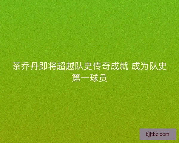 茶乔丹即将超越队史传奇成就 成为队史第一球员