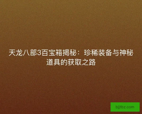 天龙八部3百宝箱揭秘：珍稀装备与神秘道具的获取之路