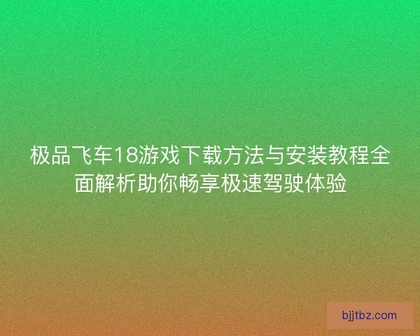 极品飞车18游戏下载方法与安装教程全面解析助你畅享极速驾驶体验