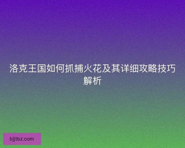 洛克王国如何抓捕火花及其详细攻略技巧解析