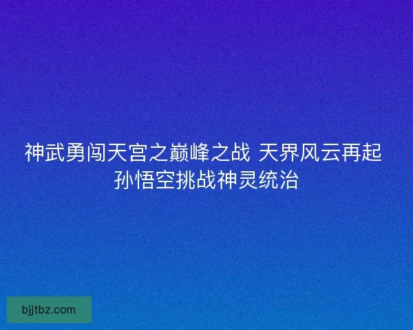 神武勇闯天宫之巅峰之战 天界风云再起 孙悟空挑战神灵统治