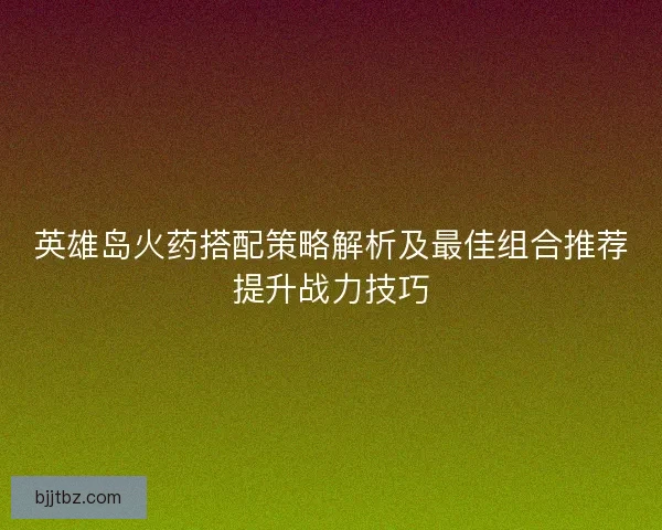 英雄岛火药搭配策略解析及最佳组合推荐提升战力技巧