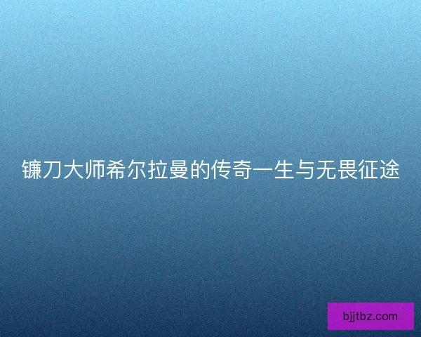 镰刀大师希尔拉曼的传奇一生与无畏征途