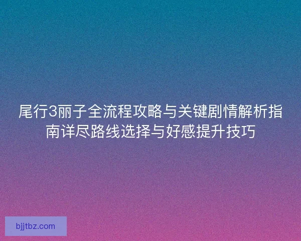 尾行3丽子全流程攻略与关键剧情解析指南详尽路线选择与好感提升技巧
