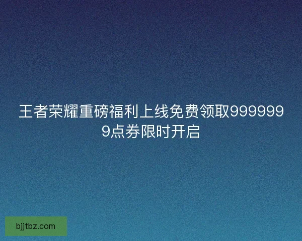 王者荣耀重磅福利上线免费领取9999999点券限时开启