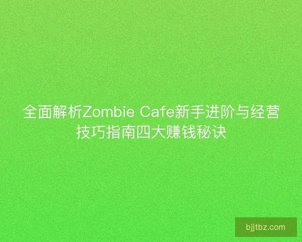全面解析Zombie Cafe新手进阶与经营技巧指南四大赚钱秘诀