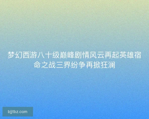 梦幻西游八十级巅峰剧情风云再起英雄宿命之战三界纷争再掀狂澜