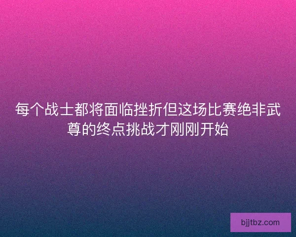 每个战士都将面临挫折但这场比赛绝非武尊的终点挑战才刚刚开始 每个战士都将面临挫折但这场比赛绝非武尊的终点挑战才刚刚开始