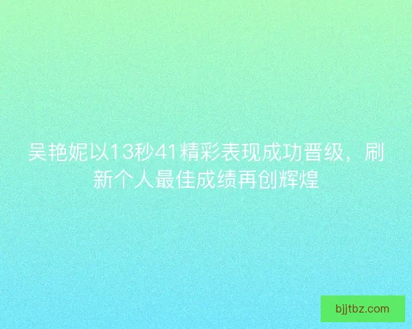 吴艳妮以13秒41精彩表现成功晋级，刷新个人最佳成绩再创辉煌