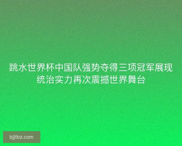 跳水世界杯中国队强势夺得三项冠军展现统治实力再次震撼世界舞台