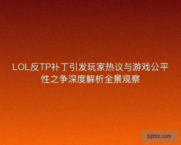LOL反TP补丁引发玩家热议与游戏公平性之争深度解析全景观察