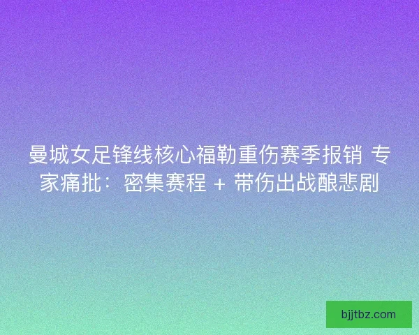 曼城女足锋线核心福勒重伤赛季报销 专家痛批：密集赛程 + 带伤出战酿悲剧