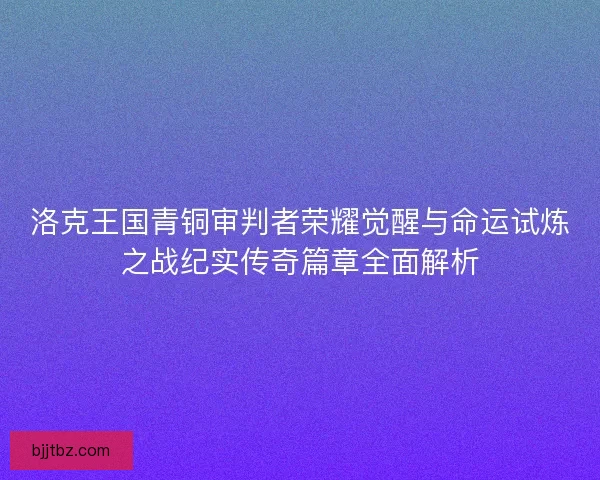 洛克王国青铜审判者荣耀觉醒与命运试炼之战纪实传奇篇章全面解析