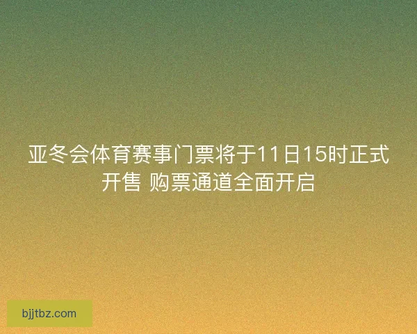 亚冬会体育赛事门票将于11日15时正式开售 购票通道全面开启