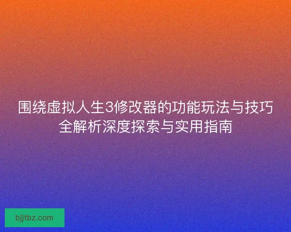 围绕虚拟人生3修改器的功能玩法与技巧全解析深度探索与实用指南