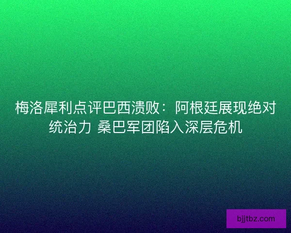 梅洛犀利点评巴西溃败：阿根廷展现绝对统治力 桑巴军团陷入深层危机
