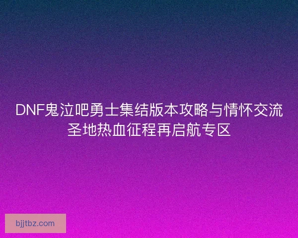 DNF鬼泣吧勇士集结版本攻略与情怀交流圣地热血征程再启航专区
