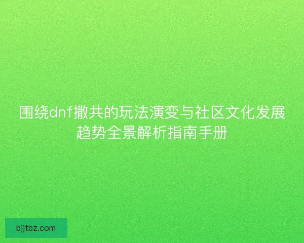 围绕dnf撒共的玩法演变与社区文化发展趋势全景解析指南手册