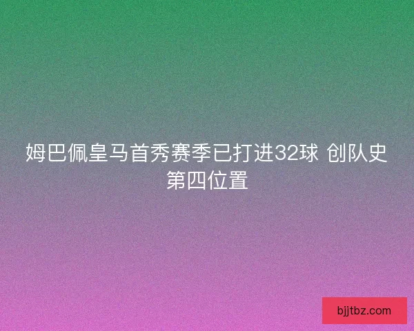姆巴佩皇马首秀赛季已打进32球 创队史第四位置