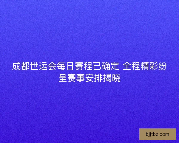 成都世运会每日赛程已确定 全程精彩纷呈赛事安排揭晓