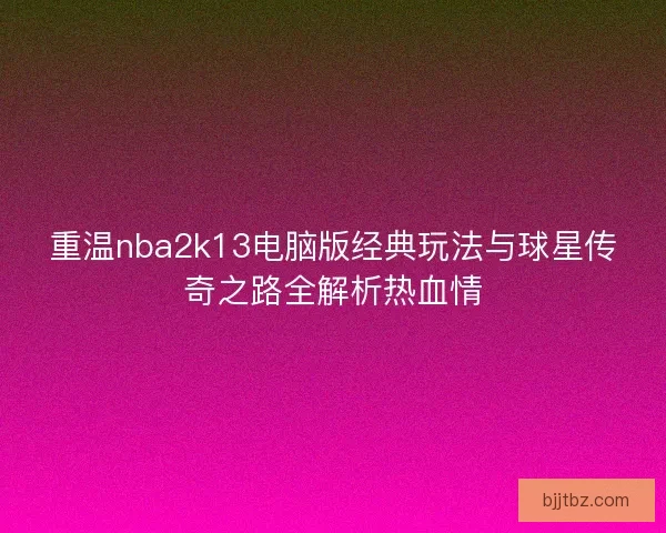 重温nba2k13电脑版经典玩法与球星传奇之路全解析热血情