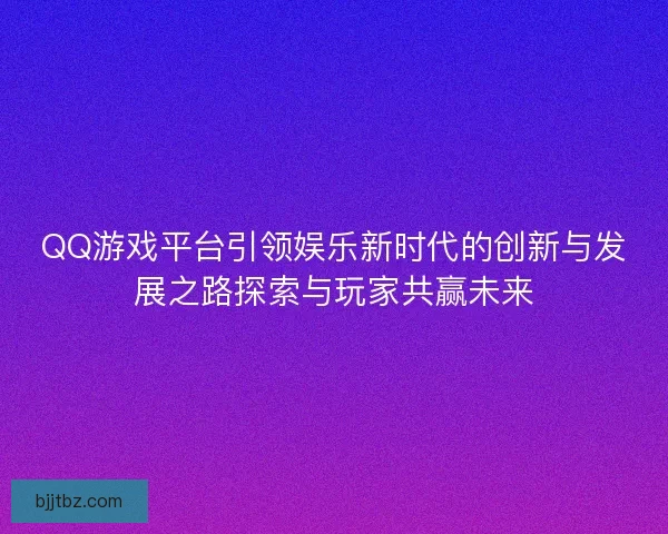 QQ游戏平台引领娱乐新时代的创新与发展之路探索与玩家共赢未来