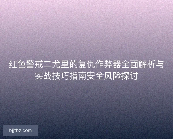 红色警戒二尤里的复仇作弊器全面解析与实战技巧指南安全风险探讨