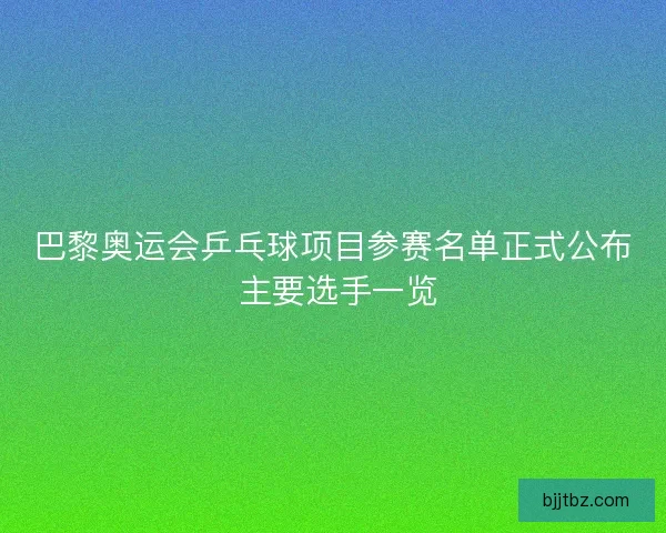 巴黎奥运会乒乓球项目参赛名单正式公布 主要选手一览