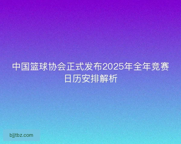 中国篮球协会正式发布2025年全年竞赛日历安排解析